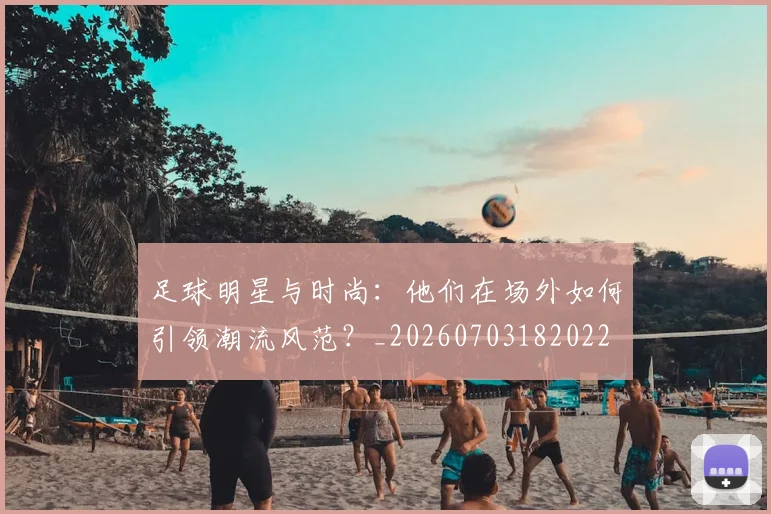 足球明星与时尚：他们在场外如何引领潮流风范？_20260703182022