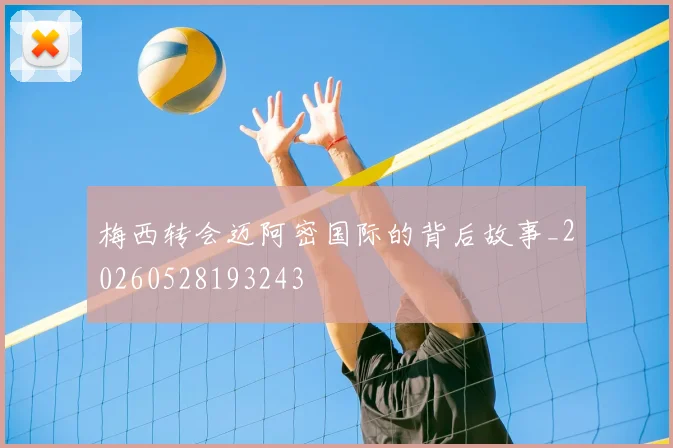 梅西转会迈阿密国际的背后故事_20260528193243