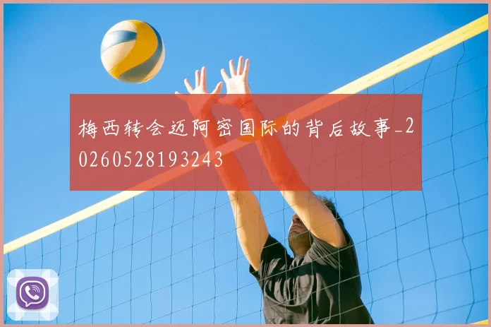 梅西转会迈阿密国际的背后故事_20260528193243
