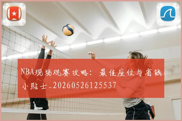NBA现场观赛攻略：最佳座位与省钱小贴士_20260526125537