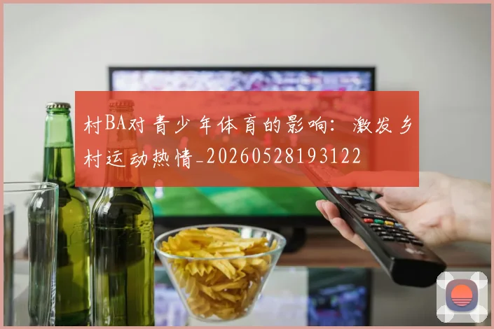村BA对青少年体育的影响:激发乡村运动热情_20260528193122