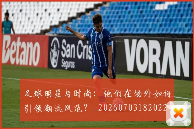 足球明星与时尚:他们在场外如何引领潮流风范?_20260703182022