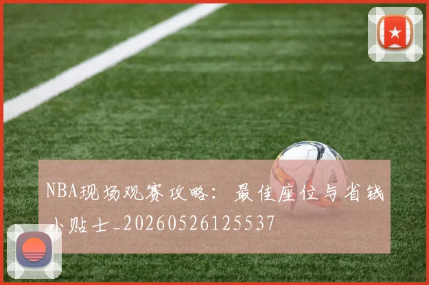 NBA现场观赛攻略:最佳座位与省钱小贴士_20260526125537