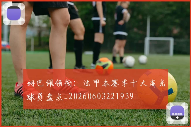 姆巴佩领衔：法甲本赛季十大高光球员盘点_20260603221939